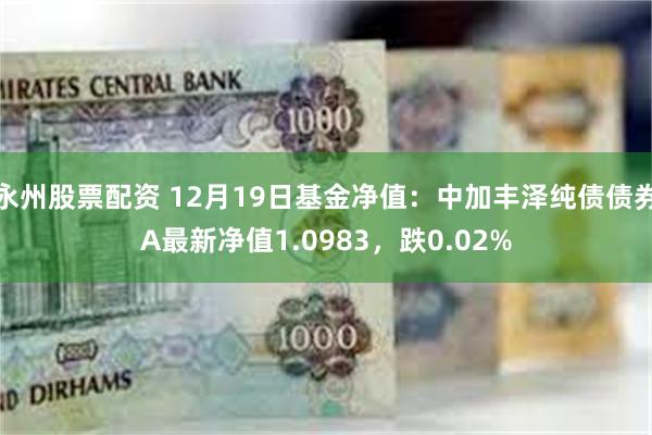 永州股票配资 12月19日基金净值：中加丰泽纯债债券A最新净