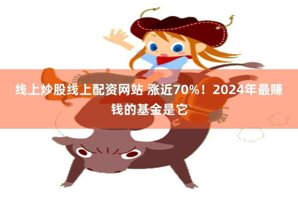 线上炒股线上配资网站 涨近70%！2024年最赚钱的基金是它