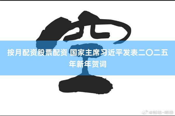 按月配资股票配资 国家主席习近平发表二〇二五年新年贺词