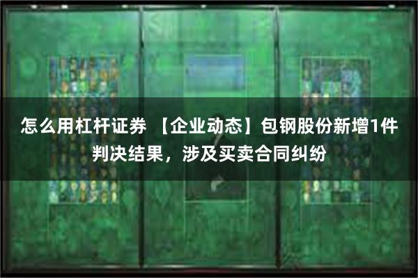 怎么用杠杆证券 【企业动态】包钢股份新增1件判决结果，涉及买