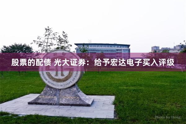 股票的配债 光大证券：给予宏达电子买入评级