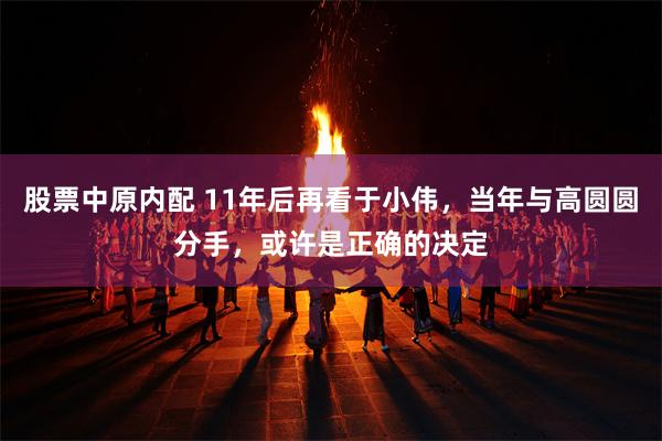 股票中原内配 11年后再看于小伟，当年与高圆圆分手，或许是正