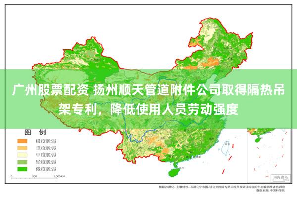 广州股票配资 扬州顺天管道附件公司取得隔热吊架专利，降低使用