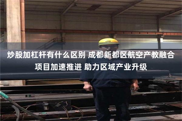 炒股加杠杆有什么区别 成都新都区航空产教融合项目加速推进 助力区域产业升级