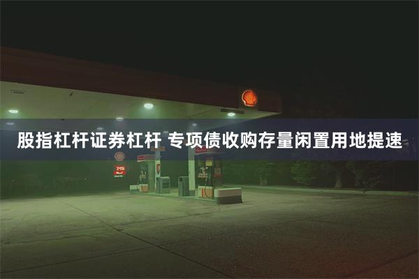 股指杠杆证券杠杆 专项债收购存量闲置用地提速