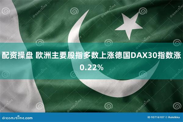 配资操盘 欧洲主要股指多数上涨德国DAX30指数涨0.22%