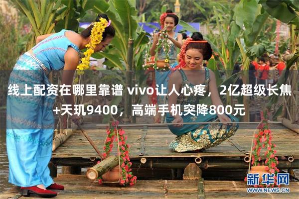 线上配资在哪里靠谱 vivo让人心疼，2亿超级长焦+天玑94