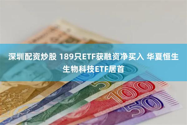 深圳配资炒股 189只ETF获融资净买入 华夏恒生生物科技E