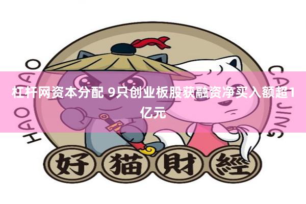 杠杆网资本分配 9只创业板股获融资净买入额超1亿元