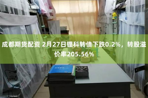 成都期货配资 2月27日锂科转债下跌0.2%，转股溢价率20