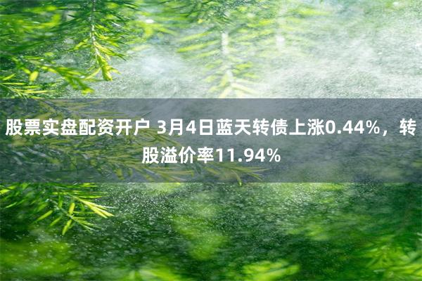 股票实盘配资开户 3月4日蓝天转债上涨0.44%，转股溢价率