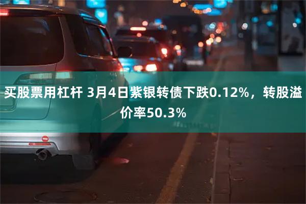 买股票用杠杆 3月4日紫银转债下跌0.12%，转股溢价率50