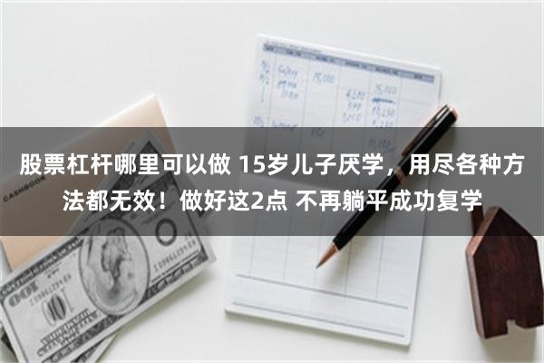 股票杠杆哪里可以做 15岁儿子厌学，用尽各种方法都无效！做好