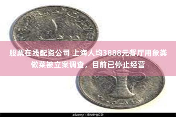 股票在线配资公司 上海人均3888元餐厅用象粪做菜被立案调查