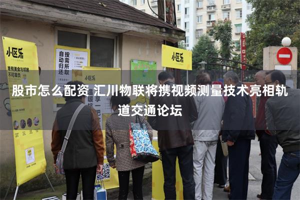 股市怎么配资 汇川物联将携视频测量技术亮相轨道交通论坛