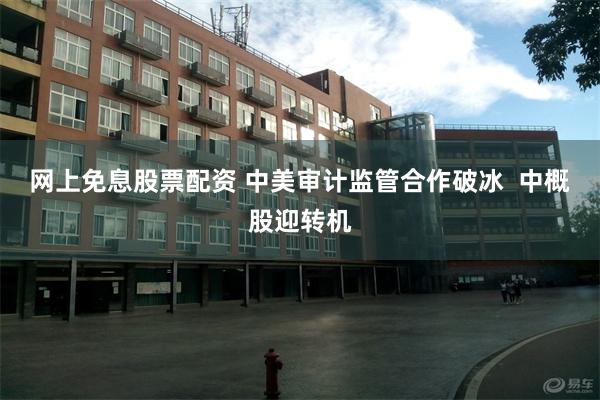 网上免息股票配资 中美审计监管合作破冰  中概股迎转机